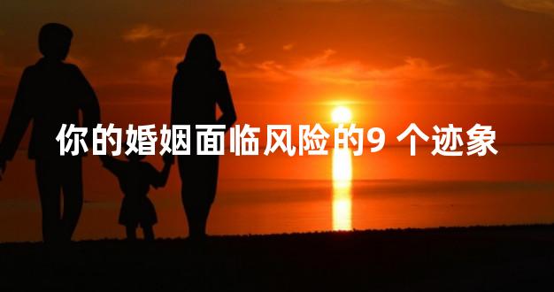 你的婚姻面临风险的9 个迹象